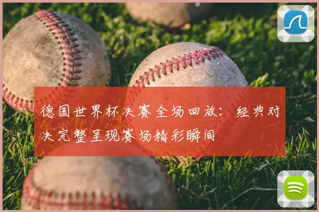 德国世界杯决赛全场回放：经典对决完整呈现赛场精彩瞬间