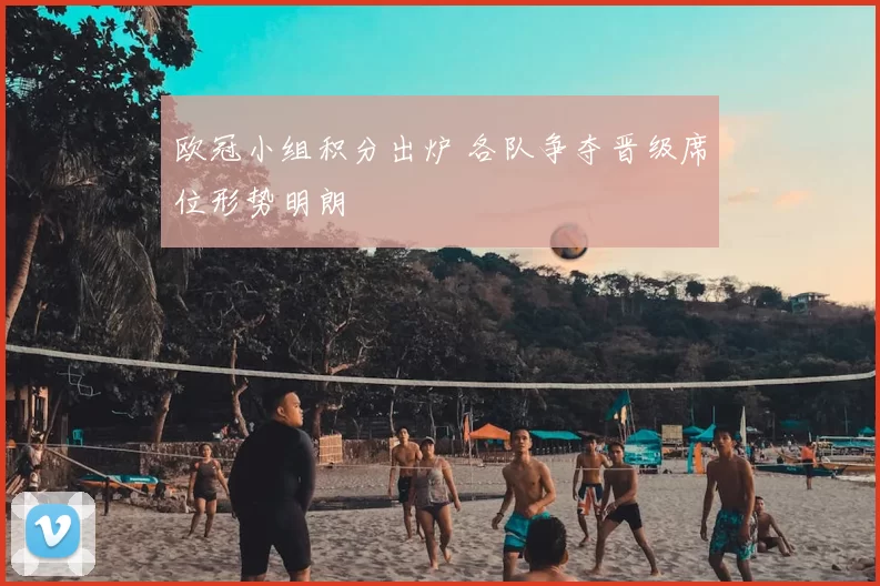 欧冠小组积分出炉 各队争夺晋级席位形势明朗