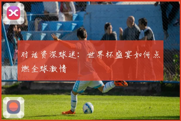 对话资深球迷：世界杯盛宴如何点燃全球激情