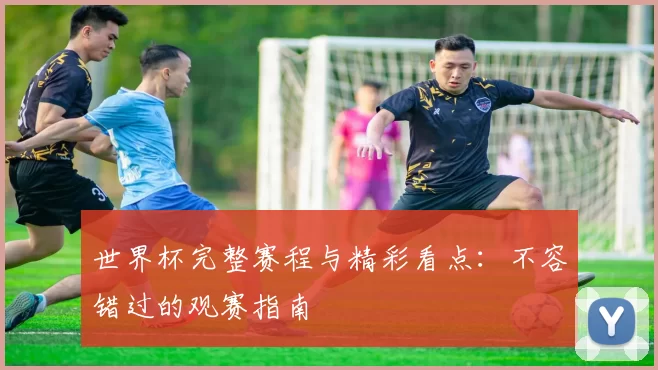 世界杯完整赛程与精彩看点：不容错过的观赛指南