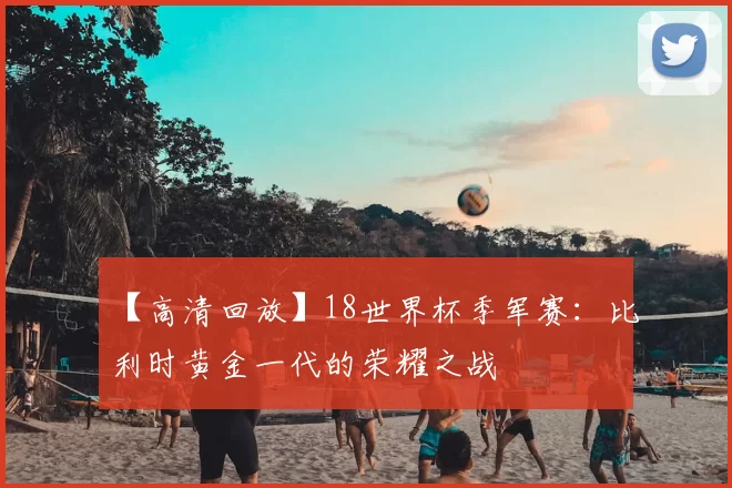【高清回放】18世界杯季军赛：比利时黄金一代的荣耀之战