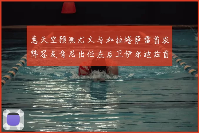 意天空预测尤文与加拉塔萨雷首发阵容麦肯尼出任左后卫伊尔迪兹首发出战