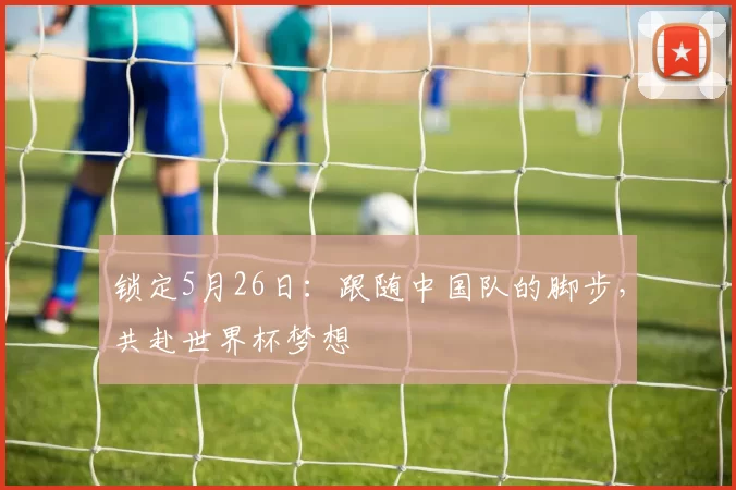 锁定5月26日：跟随中国队的脚步，共赴世界杯梦想