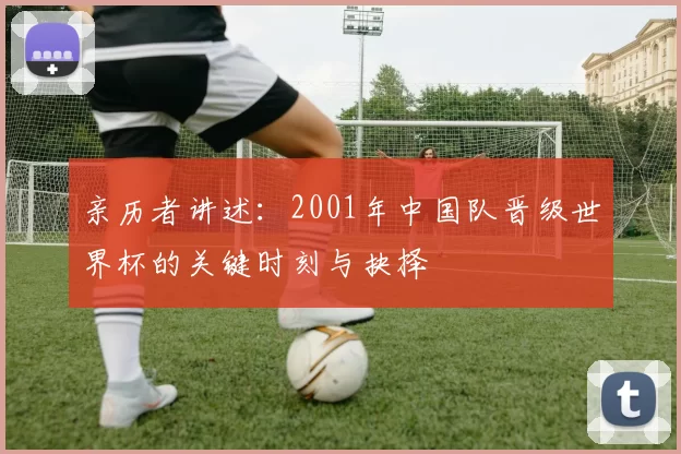 亲历者讲述：2001年中国队晋级世界杯的关键时刻与抉择