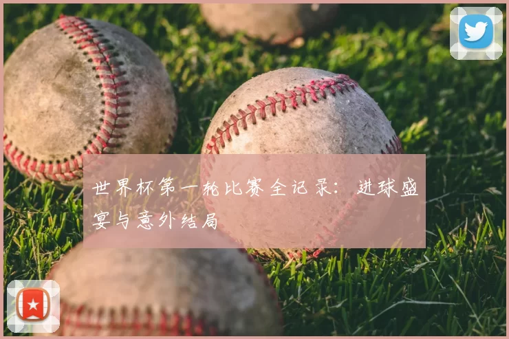 世界杯第一轮比赛全记录：进球盛宴与意外结局