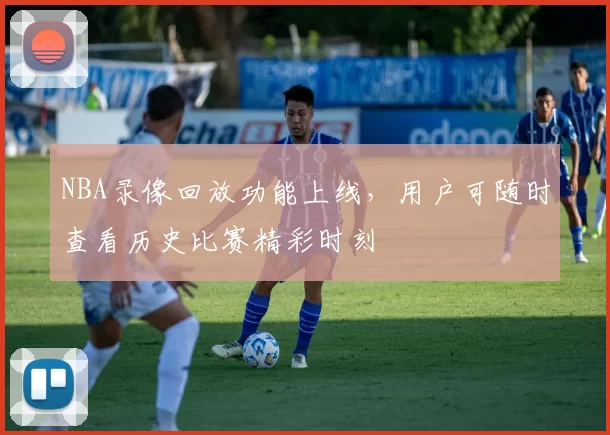 NBA录像回放功能上线，用户可随时查看历史比赛精彩时刻