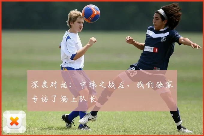 深度对话：中韩之战后，我们独家专访了场上队长