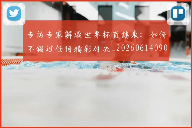 专访专家解读世界杯直播表：如何不错过任何精彩对决_20260614090629