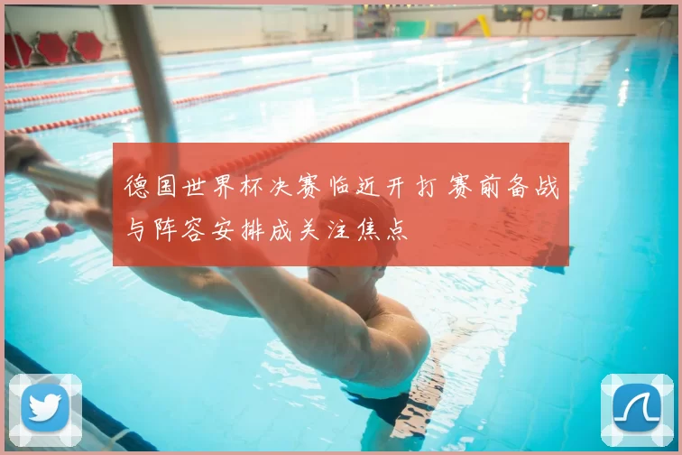 德国世界杯决赛临近开打 赛前备战与阵容安排成关注焦点