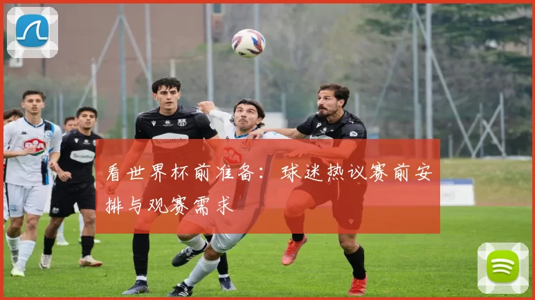 看世界杯前准备：球迷热议赛前安排与观赛需求