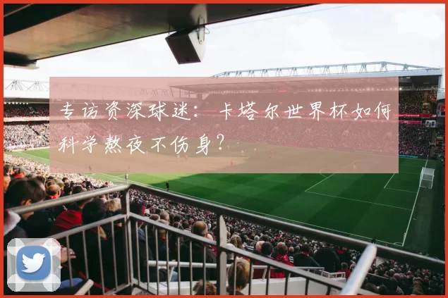 专访资深球迷:卡塔尔世界杯如何科学熬夜不伤身?