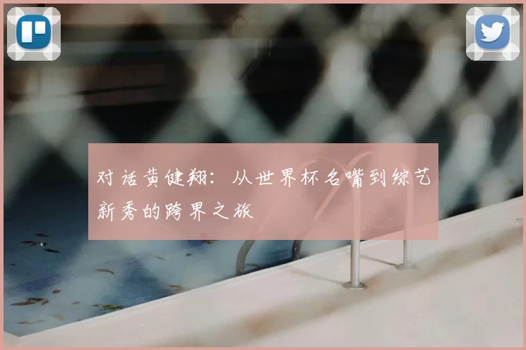 对话黄健翔：从世界杯名嘴到综艺新秀的跨界之旅