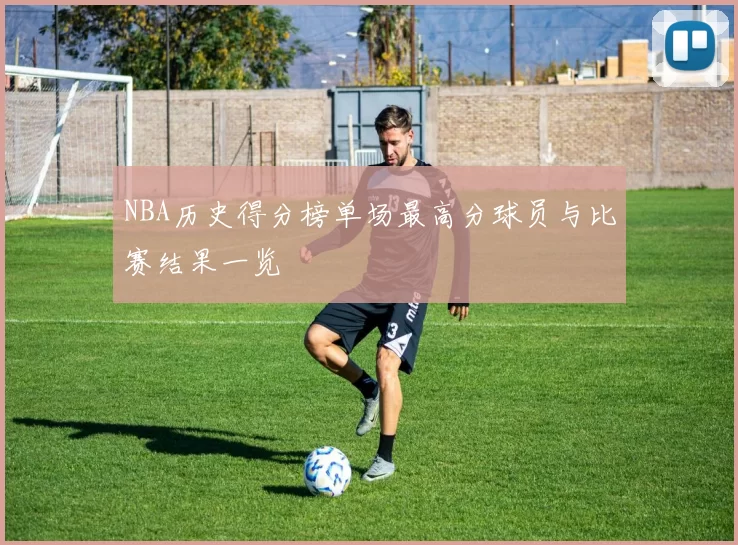NBA历史得分榜单场最高分球员与比赛结果一览
