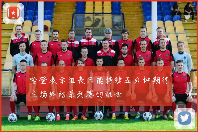 哈登表示沮丧只能持续五分钟期待主场终结系列赛的机会