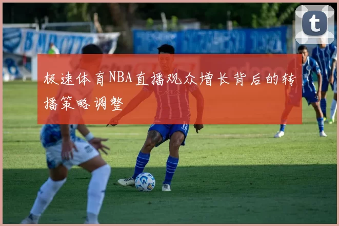 极速体育NBA直播观众增长背后的转播策略调整