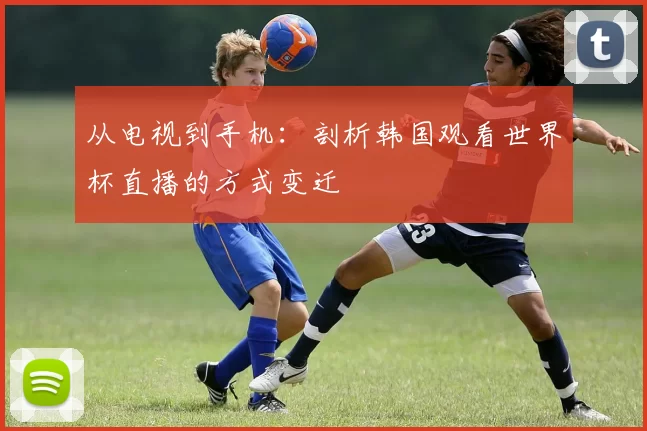 从电视到手机：剖析韩国观看世界杯直播的方式变迁