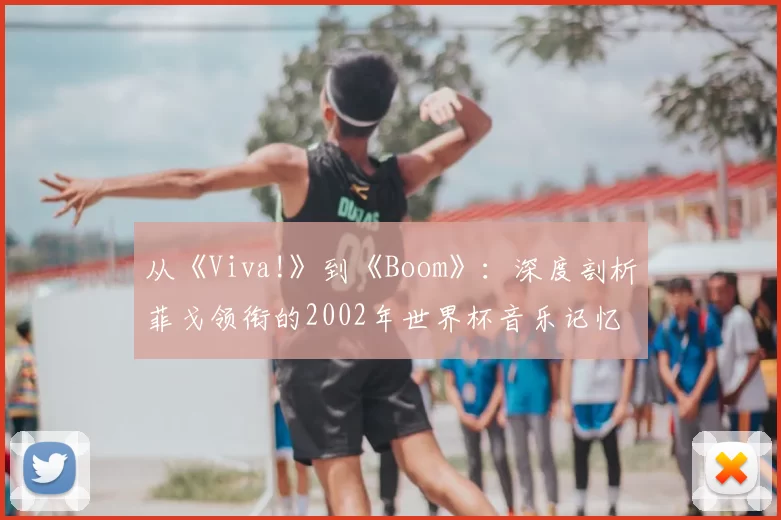 从《Viva!》到《Boom》：深度剖析菲戈领衔的2002年世界杯音乐记忆
