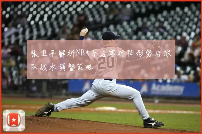 张卫平解析NBA季后赛对阵形势与球队战术调整策略