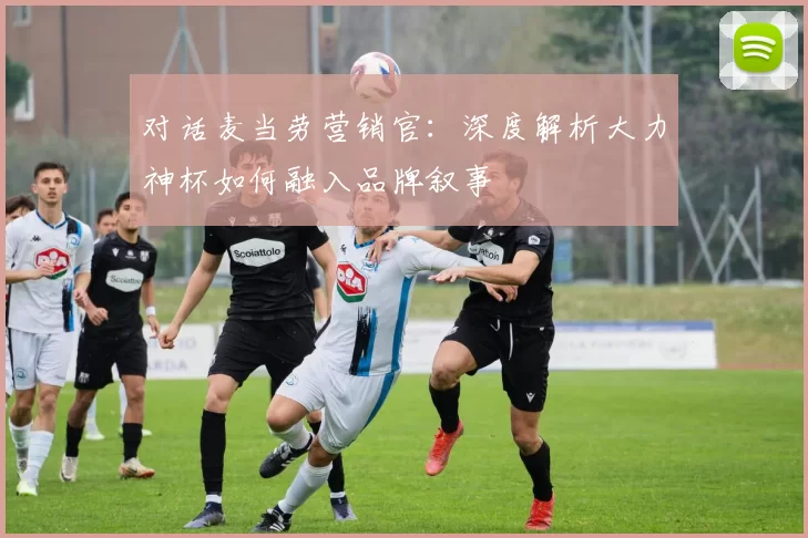 对话麦当劳营销官：深度解析大力神杯如何融入品牌叙事