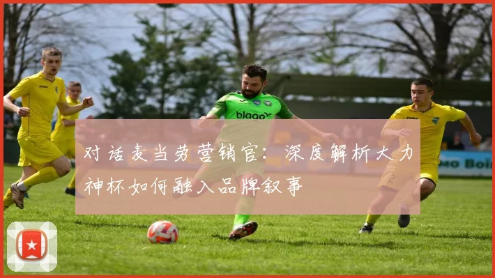 对话麦当劳营销官：深度解析大力神杯如何融入品牌叙事