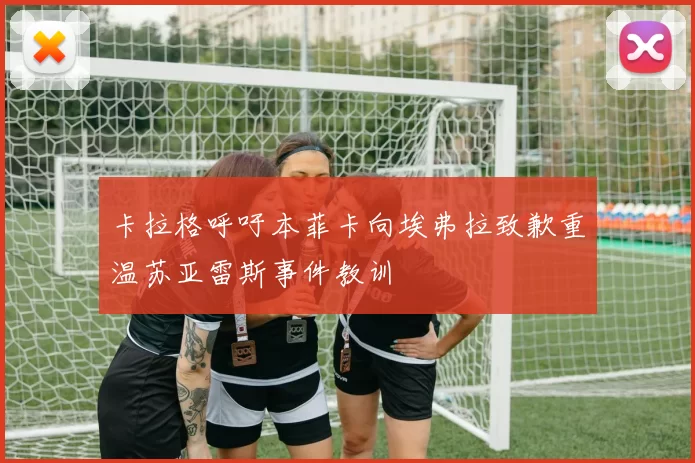 卡拉格呼吁本菲卡向埃弗拉致歉重温苏亚雷斯事件教训