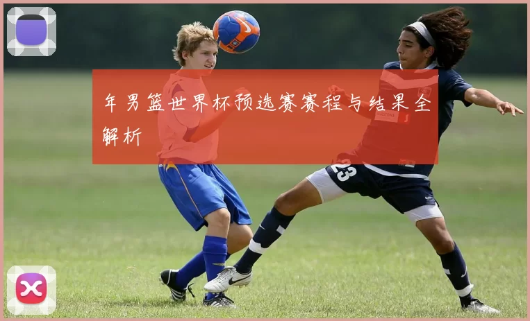 年男篮世界杯预选赛赛程与结果全解析