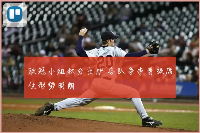 欧冠小组积分出炉 各队争夺晋级席位形势明朗