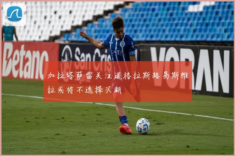加拉塔萨雷关注道格拉斯路易斯维拉或将不选择买断
