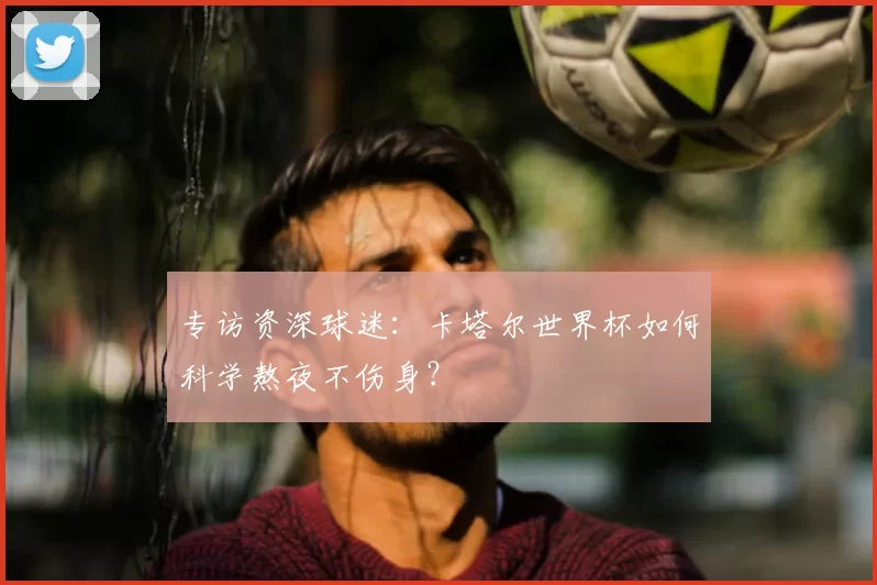 专访资深球迷:卡塔尔世界杯如何科学熬夜不伤身?