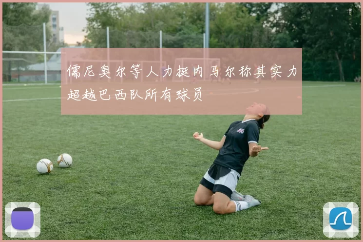 儒尼奥尔等人力挺内马尔称其实力超越巴西队所有球员
