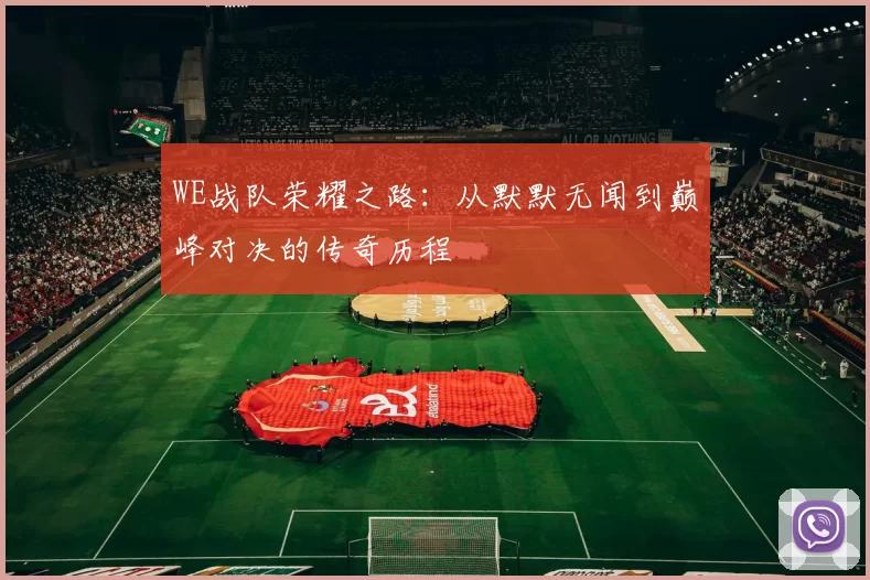 WE战队荣耀之路：从默默无闻到巅峰对决的传奇历程