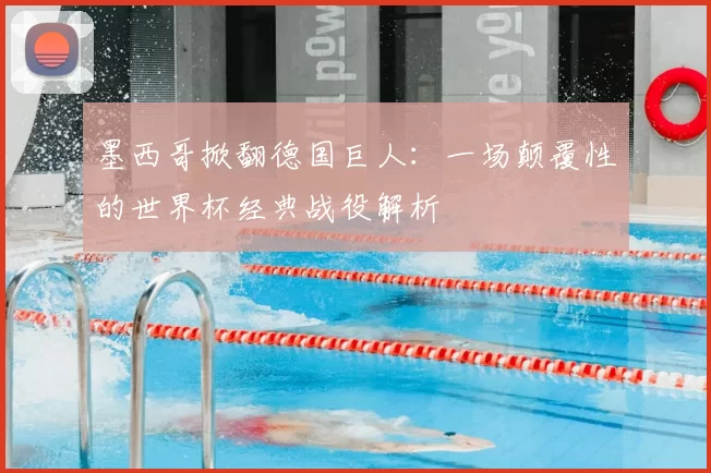 墨西哥掀翻德国巨人：一场颠覆性的世界杯经典战役解析