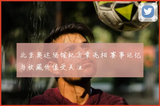 北京奥运场馆纪念章亮相 赛事记忆与收藏价值受关注