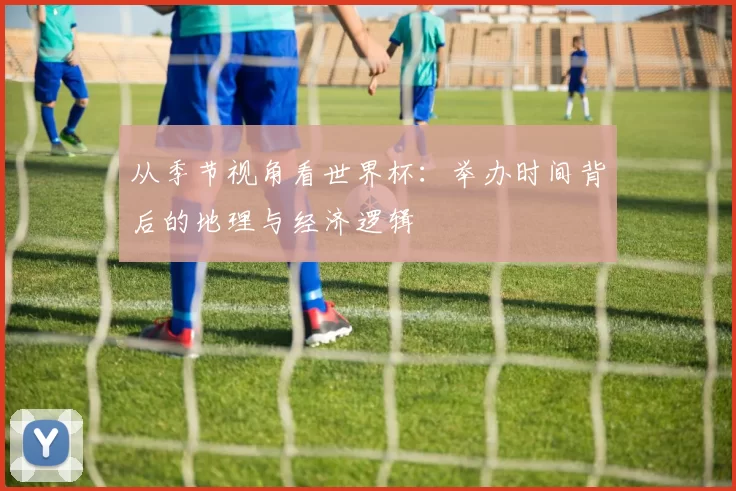 从季节视角看世界杯：举办时间背后的地理与经济逻辑