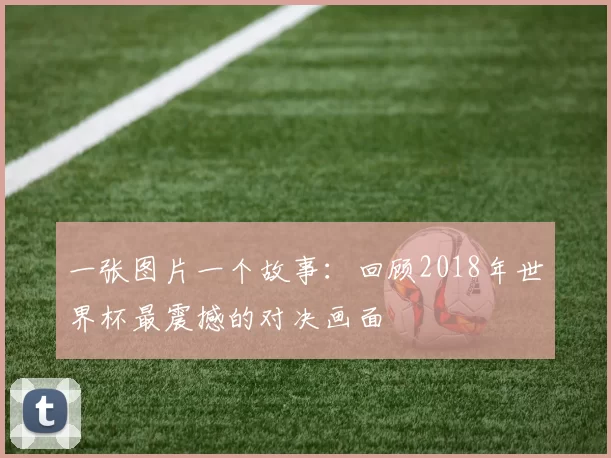 一张图片一个故事：回顾2018年世界杯最震撼的对决画面
