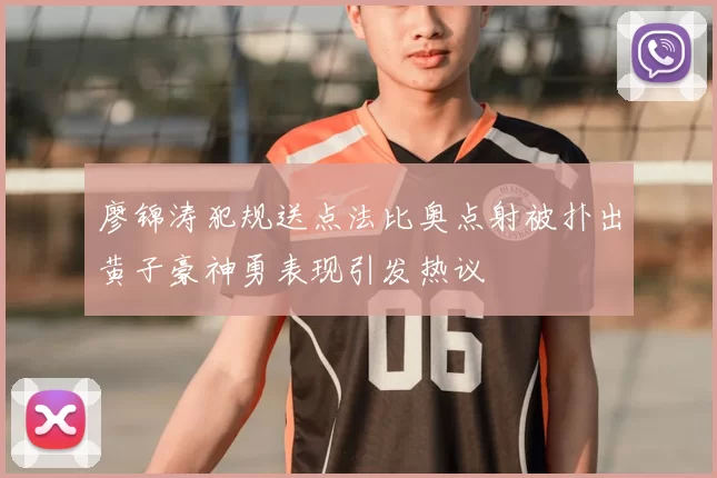 廖锦涛犯规送点法比奥点射被扑出黄子豪神勇表现引发热议