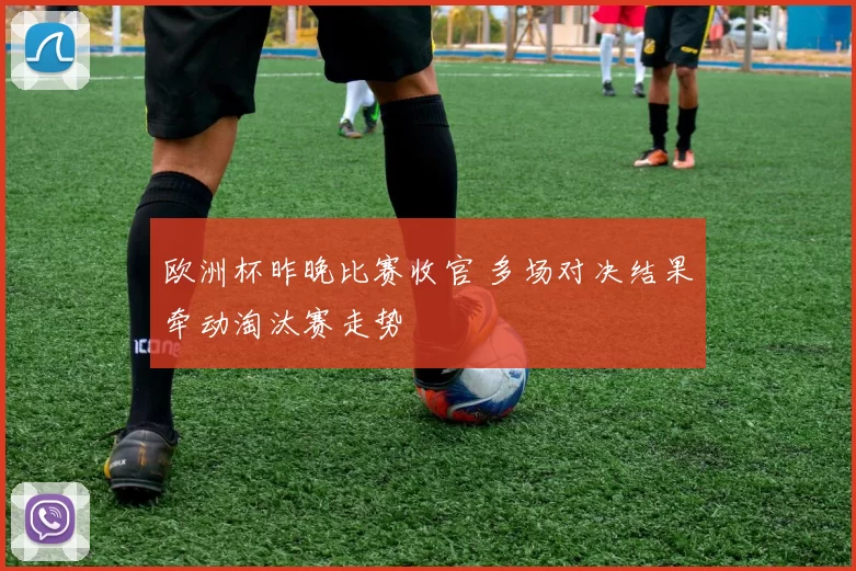 欧洲杯昨晚比赛收官 多场对决结果牵动淘汰赛走势