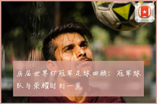 历届世界杯冠军足球回顾：冠军球队与荣耀时刻一览