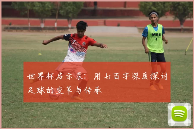 世界杯启示录：用七百字深度探讨足球的变革与传承
