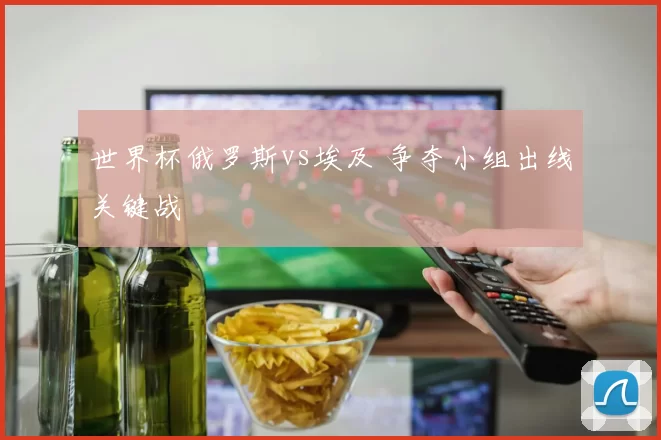 世界杯俄罗斯vs埃及 争夺小组出线关键战