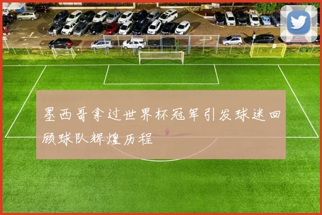 墨西哥拿过世界杯冠军引发球迷回顾球队辉煌历程
