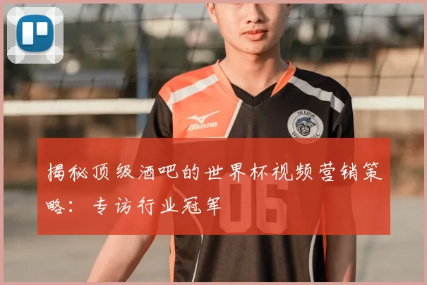 揭秘顶级酒吧的世界杯视频营销策略：专访行业冠军