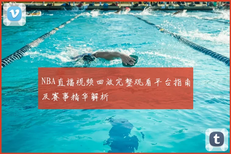 NBA直播视频回放完整观看平台指南及赛事精华解析