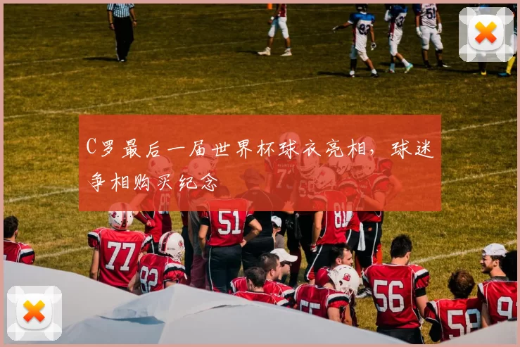 C罗最后一届世界杯球衣亮相,球迷争相购买纪念