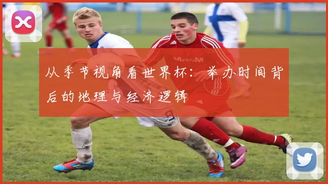 从季节视角看世界杯：举办时间背后的地理与经济逻辑