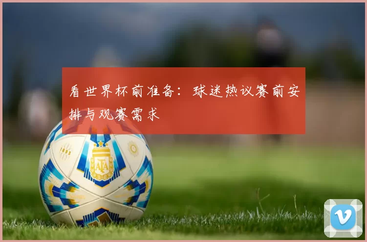 看世界杯前准备：球迷热议赛前安排与观赛需求