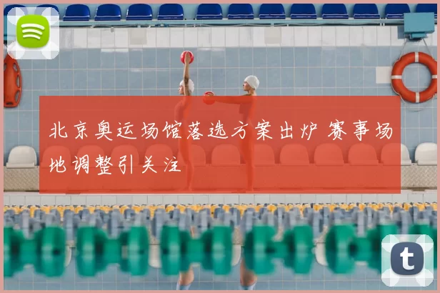 北京奥运场馆落选方案出炉 赛事场地调整引关注