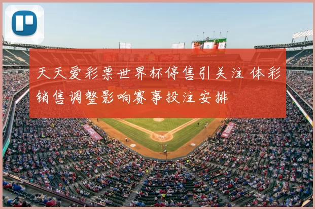 天天爱彩票世界杯停售引关注 体彩销售调整影响赛事投注安排