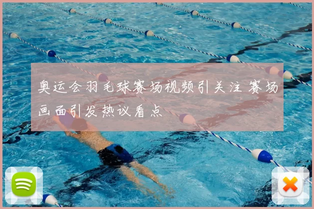 奥运会羽毛球赛场视频引关注 赛场画面引发热议看点