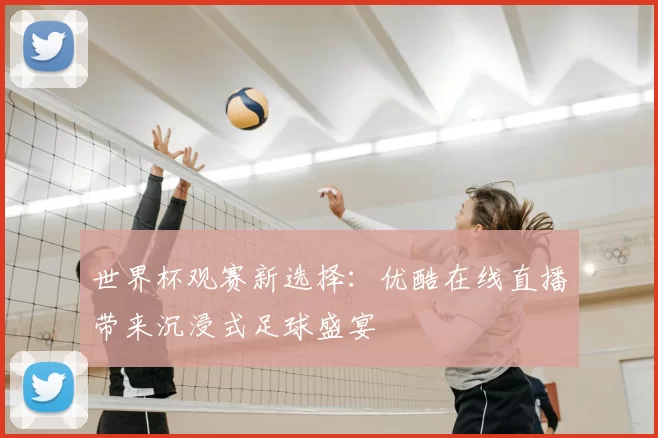 世界杯观赛新选择：优酷在线直播带来沉浸式足球盛宴